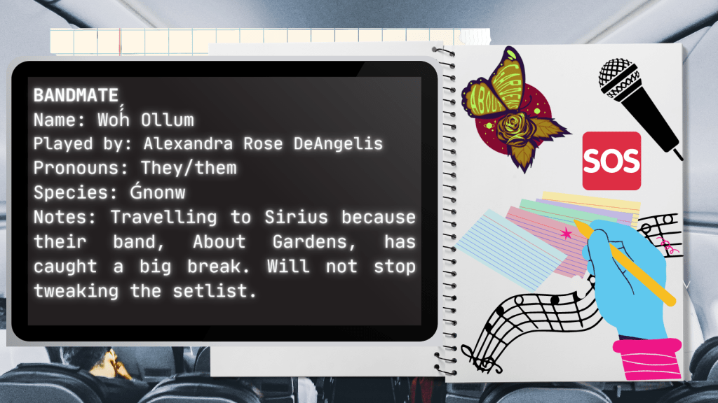 Bandmate
Name: Woh́́ Ollum
Played by: Alexandra Rose DeAngelis
Pronouns: They/them
Species: Ǵnonw
Notes: Travelling to Sirius because their band, About Gardens, has caught a big break. Will not stop tweaking the setlist.